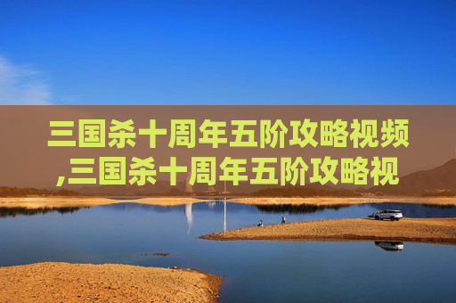 三国杀十周年五阶攻略视频,三国杀十周年五阶攻略视频教学