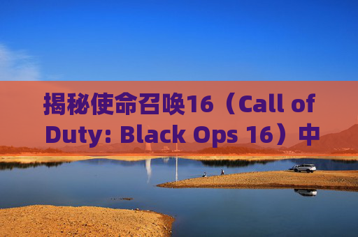 揭秘使命召唤16（Call of Duty: Black Ops 16）中令人震撼的肢解特效,cod16如何断肢