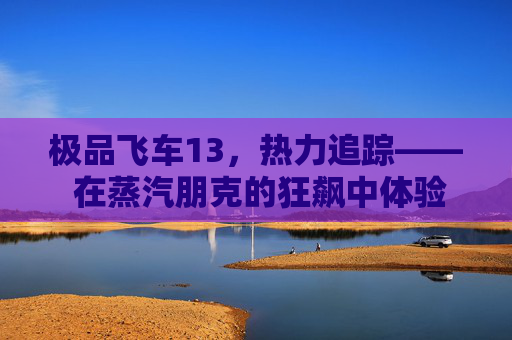 极品飞车13，热力追踪—— 在蒸汽朋克的狂飙中体验极致速度与激情,极品飞车13 steamdeck