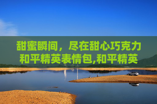 甜蜜瞬间，尽在甜心巧克力和平精英表情包,和平精英甜心巧克力高清图片