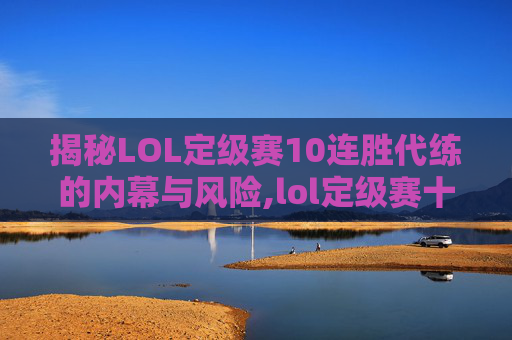 揭秘LOL定级赛10连胜代练的内幕与风险,lol定级赛十场全胜