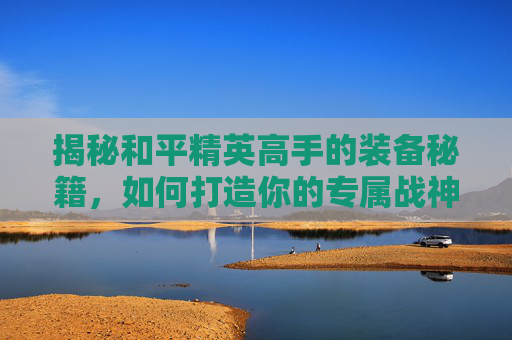 揭秘和平精英高手的装备秘籍，如何打造你的专属战神套装,盘点和平精英大神的衣服视频