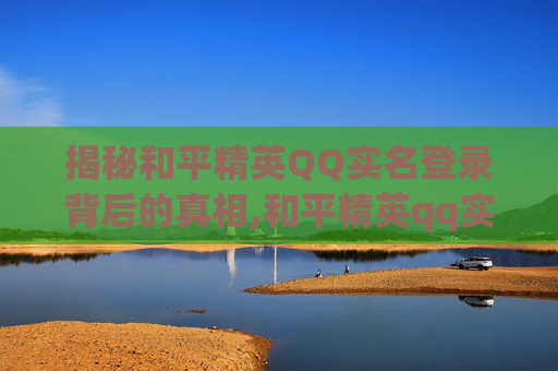 揭秘和平精英QQ实名登录背后的真相,和平精英qq实名登录怎么解除