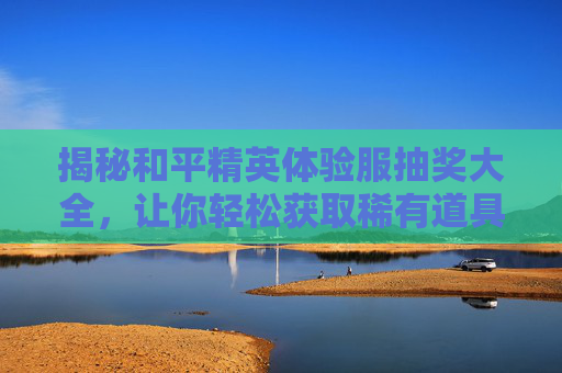 揭秘和平精英体验服抽奖大全，让你轻松获取稀有道具！,和平精英体验服免费领取礼包