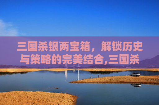 三国杀银两宝箱，解锁历史与策略的完美结合,三国杀银两宝箱有什么用