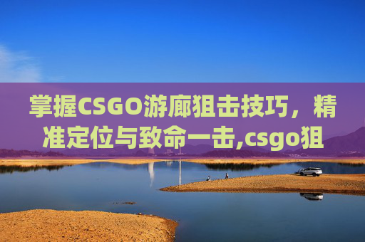 掌握CSGO游廊狙击技巧，精准定位与致命一击,csgo狙击技巧普及