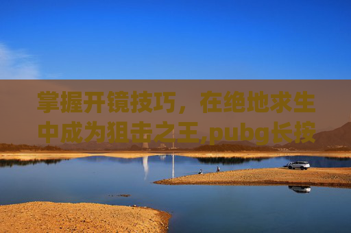 掌握开镜技巧，在绝地求生中成为狙击之王,pubg长按开镜好还是切换好