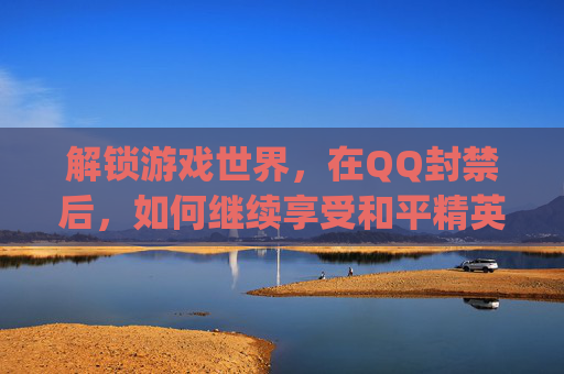 解锁游戏世界，在QQ封禁后，如何继续享受和平精英的激情,qq封了游戏账号还能玩吗