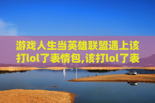 游戏人生当英雄联盟遇上该打lol了表情包,该打lol了表情包图片