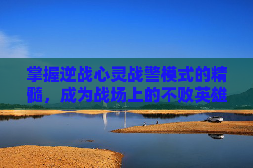 掌握逆战心灵战警模式的精髓，成为战场上的不败英雄,逆战心灵战警模式怎么打开