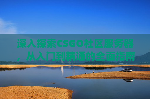 深入探索CSGO社区服务器，从入门到精通的全面指南,csgo社区服务器进不去
