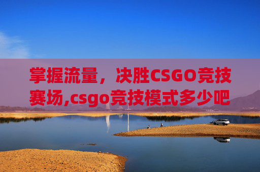 掌握流量，决胜CSGO竞技赛场,csgo竞技模式多少吧才能打