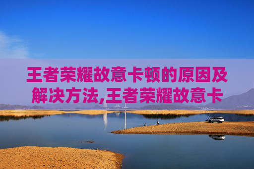 王者荣耀故意卡顿的原因及解决方法,王者荣耀故意卡顿