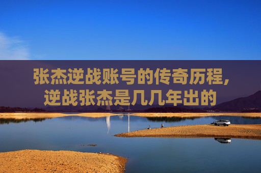 张杰逆战账号的传奇历程,逆战张杰是几几年出的