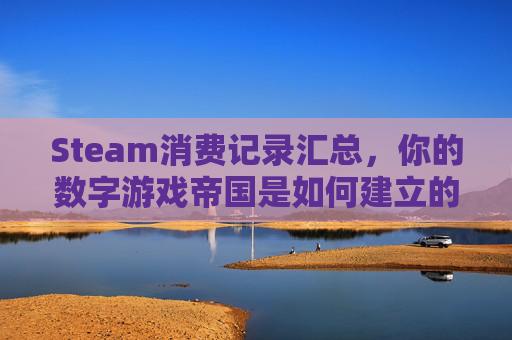 Steam消费记录汇总，你的数字游戏帝国是如何建立的？,steam消费记录怎么看
