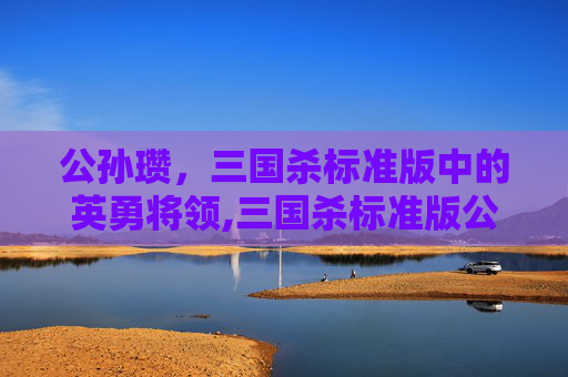 公孙瓒，三国杀标准版中的英勇将领,三国杀标准版公孙瓒和潘凤的技能