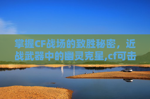 掌握CF战场的致胜秘密，近战武器中的幽灵克星,cf可击杀幽灵的近战武器是什么