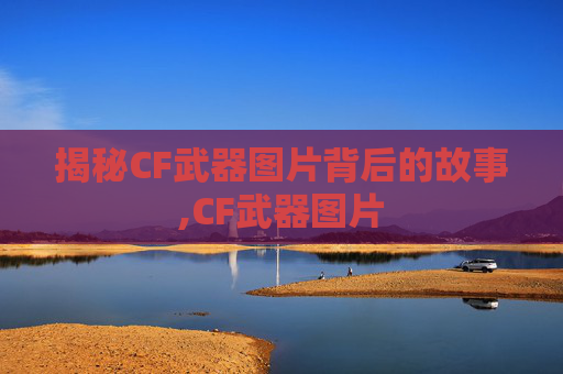 揭秘CF武器图片背后的故事,CF武器图片