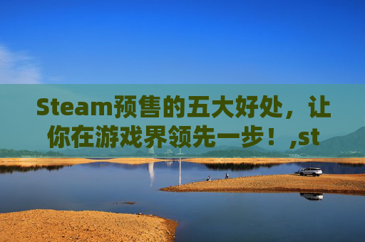 Steam预售的五大好处，让你在游戏界领先一步！,steam预购便宜吗