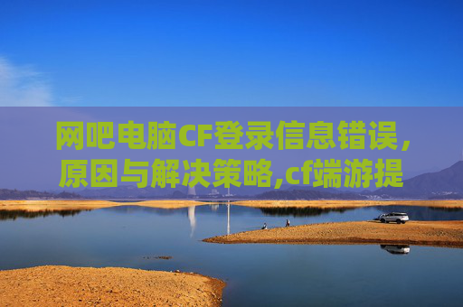 网吧电脑CF登录信息错误,原因与解决策略,cf端游提示登录信息有误怎么回事-第1张图片-游戏守望资讯网 网吧电脑CF登录信息错误,原因与解决策略,cf端游提示登录信息有误怎么回事-第1张图片-游戏守望资讯网