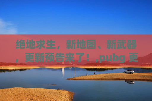 绝地求生，新地图、新武器，更新预告来了！,pubg 更新公告