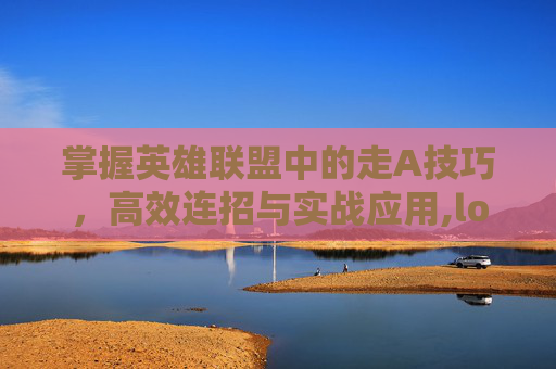 掌握英雄联盟中的走A技巧，高效连招与实战应用,lol怎么快速a出来