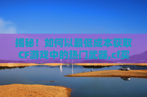 揭秘！如何以最低成本获取CF游戏中的热门武器,cf买武器在哪个商城