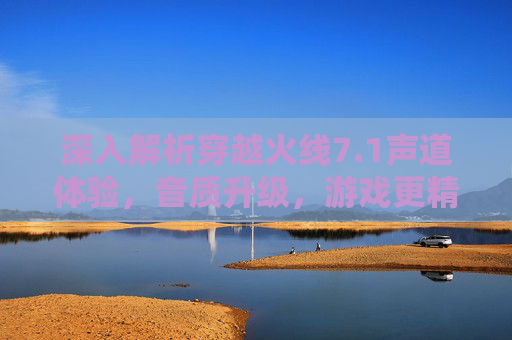 深入解析穿越火线7.1声道体验，音质升级，游戏更精彩,Cf内声音怎么调最好