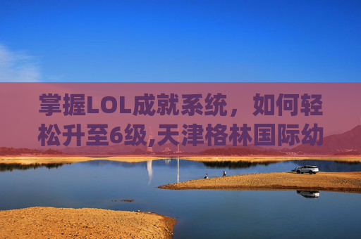 掌握LOL成就系统，如何轻松升至6级,天津格林国际幼儿园学费