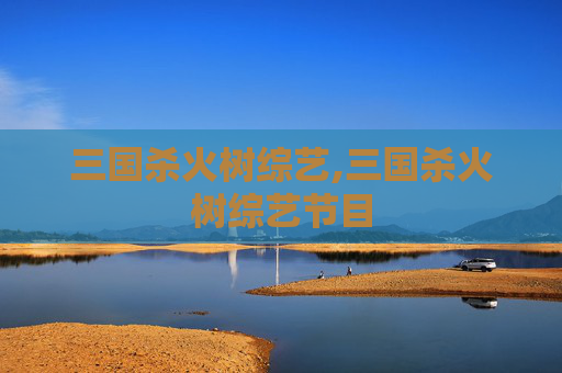 三国杀火树综艺,三国杀火树综艺节目