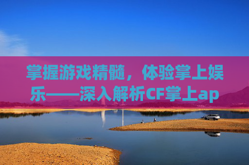 掌握游戏精髓，体验掌上娱乐——深入解析CF掌上app,cf掌上App下载