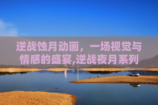 逆战蚀月动画，一场视觉与情感的盛宴,逆战夜月系列