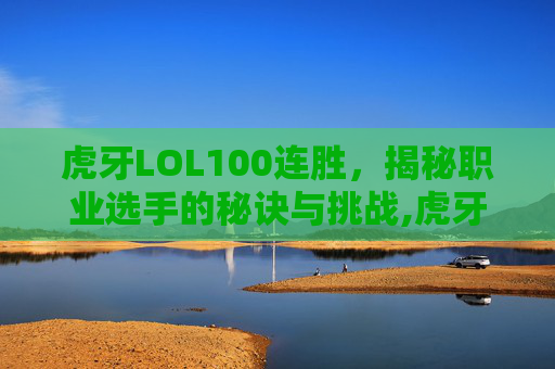 虎牙LOL100连胜，揭秘职业选手的秘诀与挑战,虎牙lol赛事奖金