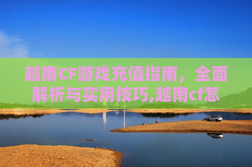 越南CF游戏充值指南，全面解析与实用技巧,越南cf怎么充值不了