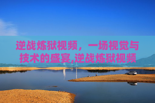 逆战炼狱视频，一场视觉与技术的盛宴,逆战炼狱视频大全