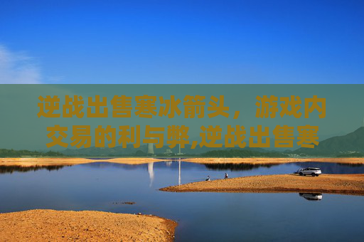 逆战出售寒冰箭头，游戏内交易的利与弊,逆战出售寒冰箭头怎么获得