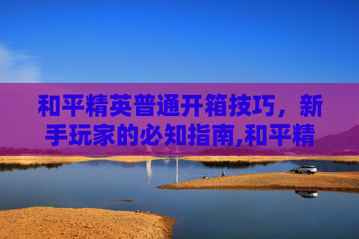和平精英普通开箱技巧，新手玩家的必知指南,和平精英开箱子技巧