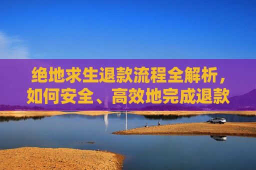 绝地求生退款流程全解析，如何安全、高效地完成退款再购买,PUBG怎么退款
