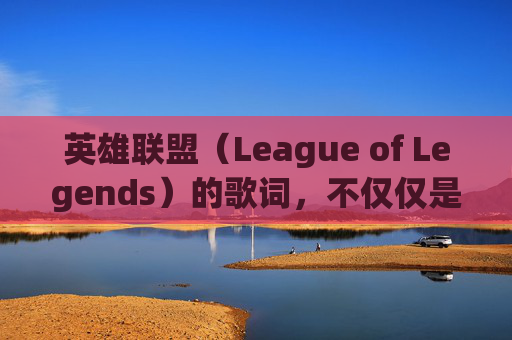 英雄联盟（League of Legends）的歌词，不仅仅是游戏的一部分，它们也是文化的一部分，反映了英雄们的故事和情感。,lol歌词怎么显示