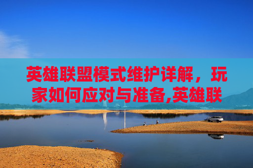 英雄联盟模式维护详解，玩家如何应对与准备,英雄联盟维护内容