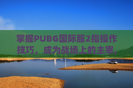 掌握PUBG国际服2指操作技巧，成为战场上的主宰,pubg国际服二指键位