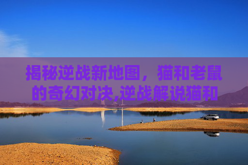 揭秘逆战新地图，猫和老鼠的奇幻对决,逆战解说猫和老鼠新地图视频