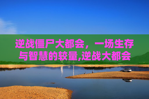 逆战僵尸大都会，一场生存与智慧的较量,逆战大都会僵尸王路线