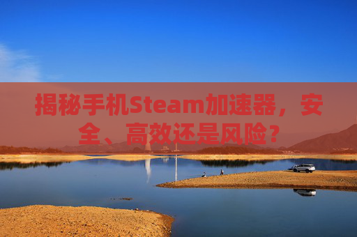 揭秘手机Steam加速器，安全、高效还是风险？
