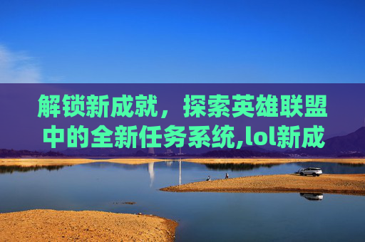 解锁新成就，探索英雄联盟中的全新任务系统,lol新成就系统任务在哪里