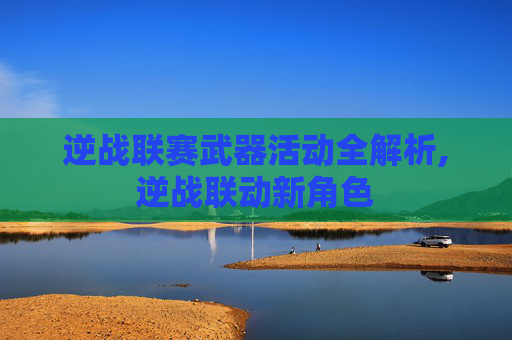逆战联赛武器活动全解析,逆战联动新角色
