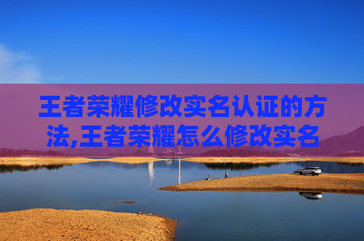 王者荣耀修改实名认证的方法,王者荣耀怎么修改实名认证