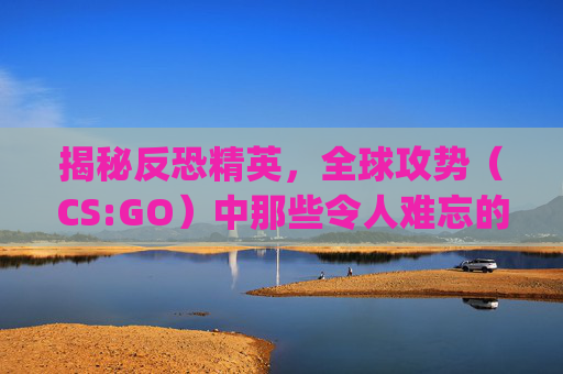 揭秘反恐精英，全球攻势（CS:GO）中那些令人难忘的瞬间,csgo视频剪辑素材