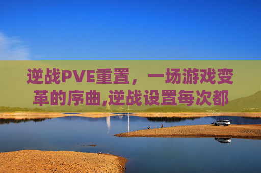 逆战PVE重置，一场游戏变革的序曲,逆战设置每次都重置