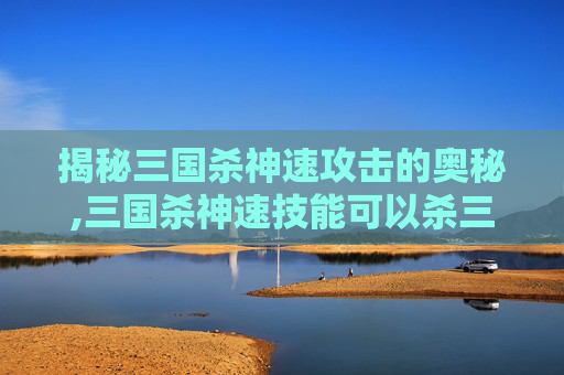 揭秘三国杀神速攻击的奥秘,三国杀神速技能可以杀三次嘛